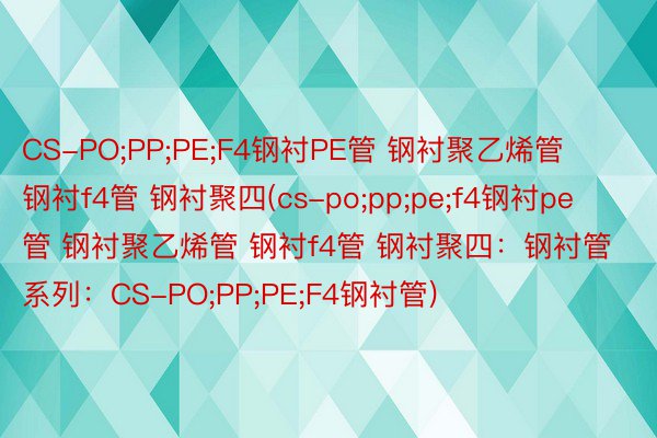 CS-PO;PP;PE;F4钢衬PE管 钢衬聚乙烯管 钢衬f4管 钢衬聚四(cs-po;pp;pe;f4钢衬pe管 钢衬聚乙烯管 钢衬f4管 钢衬聚四：钢衬管系列：CS-PO;PP;PE;F4钢衬管)