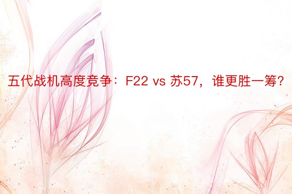 五代战机高度竞争：F22 vs 苏57，谁更胜一筹？